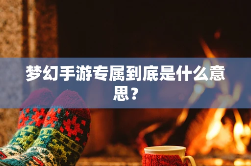 梦幻手游专属到底是什么意思？