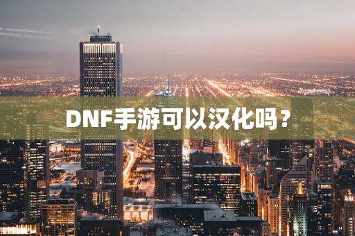 DNF手游可以汉化吗？