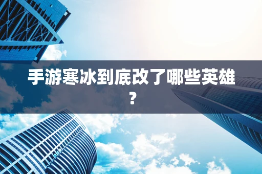 手游寒冰到底改了哪些英雄？