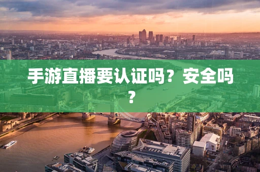 手游直播要认证吗？安全吗？