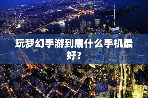 玩梦幻手游到底什么手机最好？
