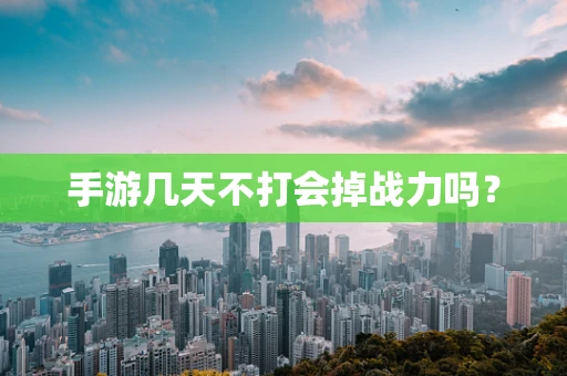 手游几天不打会掉战力吗？