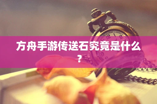 方舟手游传送石究竟是什么？