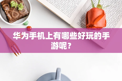 华为手机上有哪些好玩的手游呢？