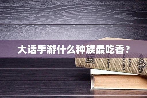 大话手游什么种族最吃香？
