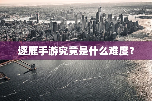 逐鹿手游究竟是什么难度？