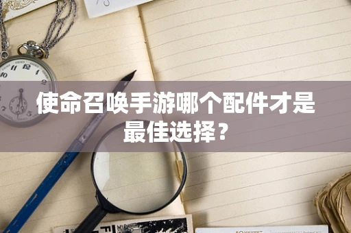 使命召唤手游哪个配件才是最佳选择？