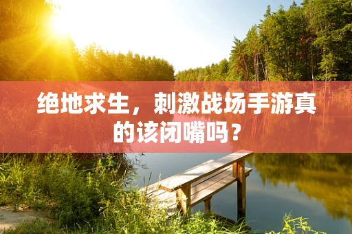绝地求生，刺激战场手游真的该闭嘴吗？