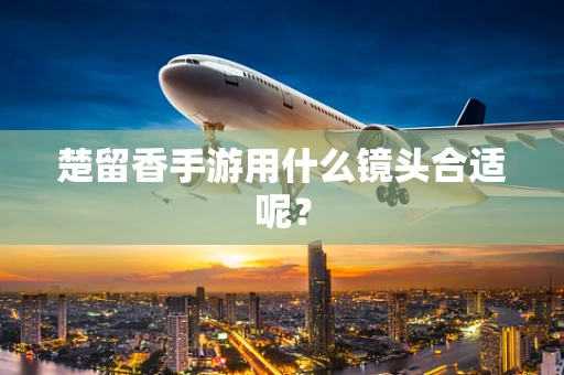 楚留香手游用什么镜头合适呢？