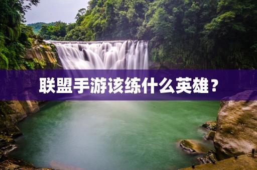 联盟手游该练什么英雄？