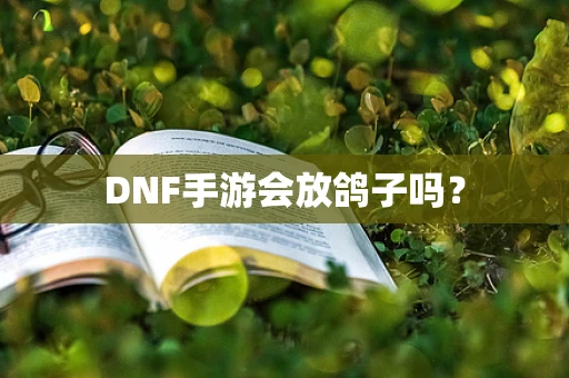 DNF手游会放鸽子吗？