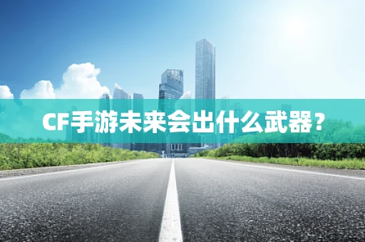 CF手游未来会出什么武器？