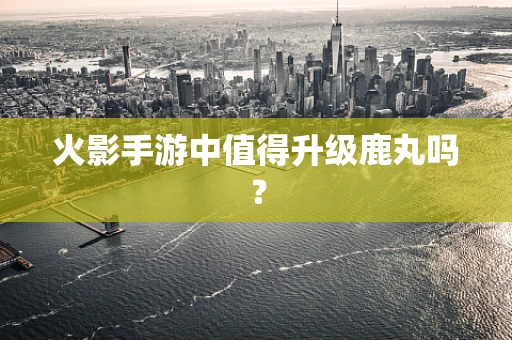 火影手游中值得升级鹿丸吗？
