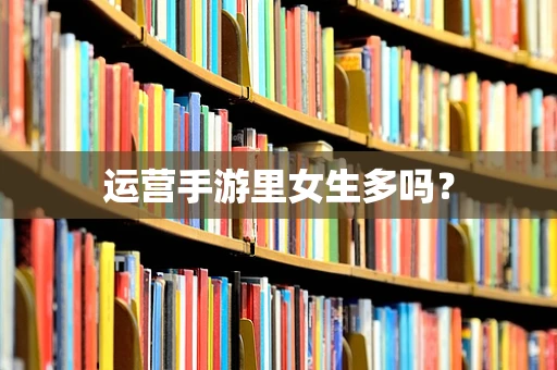 运营手游里女生多吗？