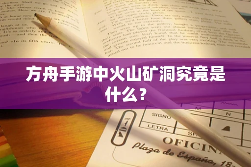 方舟手游中火山矿洞究竟是什么？