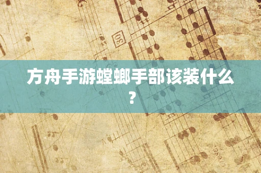 方舟手游螳螂手部该装什么？