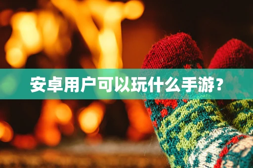 安卓用户可以玩什么手游？