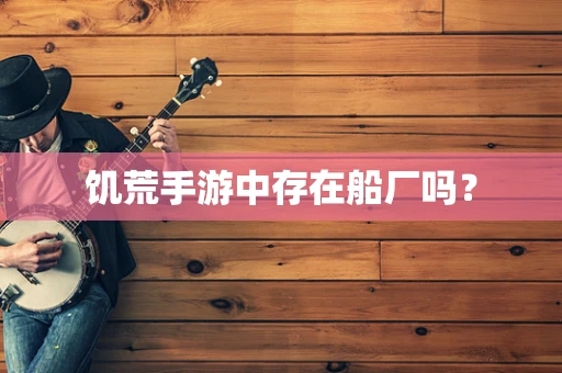 饥荒手游中存在船厂吗？