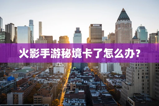 火影手游秘境卡了怎么办？