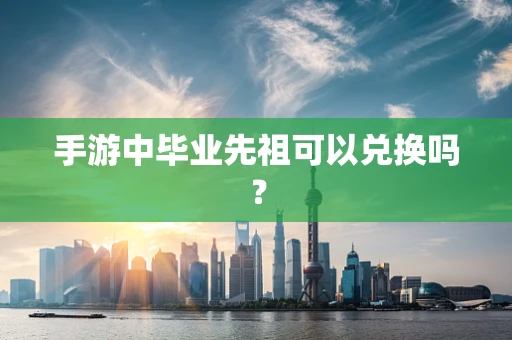 手游中毕业先祖可以兑换吗？