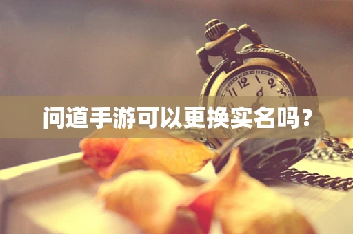 问道手游可以更换实名吗？