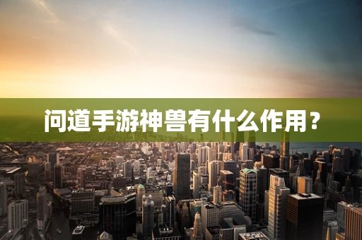 问道手游神兽有什么作用？