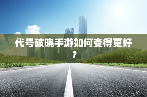 代号破晓手游如何变得更好？