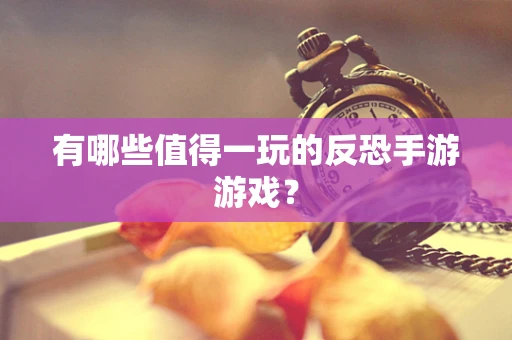 有哪些值得一玩的反恐手游游戏？