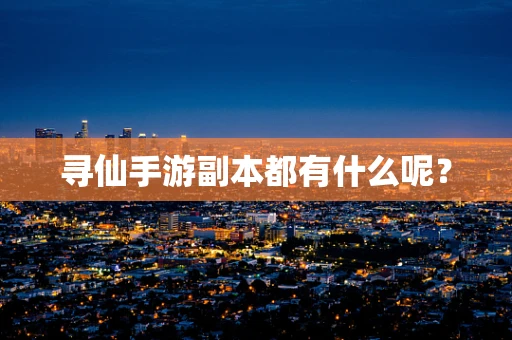 寻仙手游副本都有什么呢？