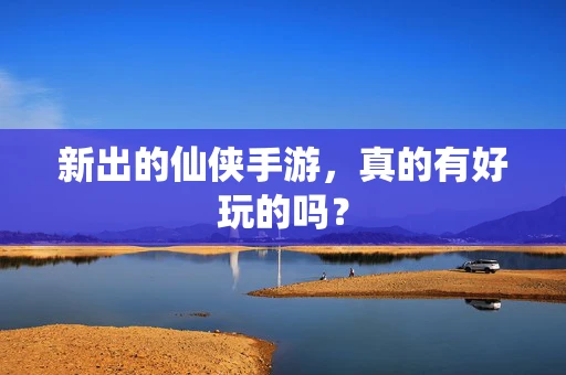 新出的仙侠手游，真的有好玩的吗？