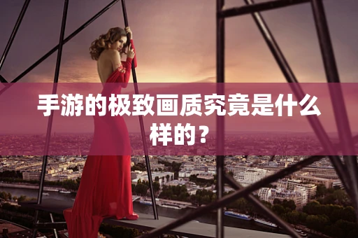 手游的极致画质究竟是什么样的？