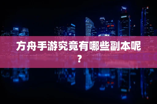 方舟手游究竟有哪些副本呢？