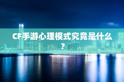 CF手游心理模式究竟是什么？