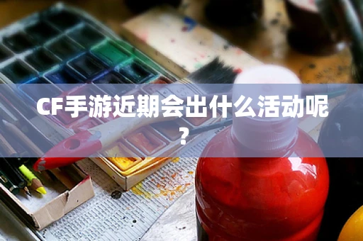 CF手游近期会出什么活动呢？