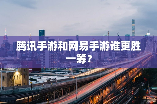 腾讯手游和网易手游谁更胜一筹？