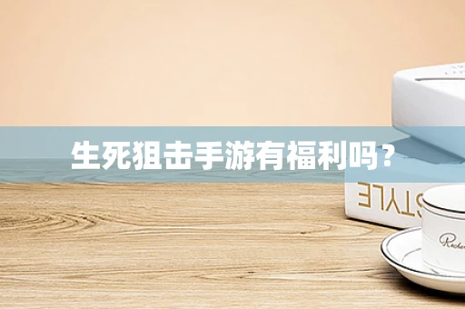 生死狙击手游有福利吗？