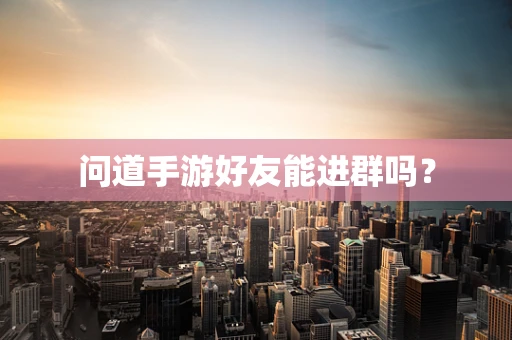 问道手游好友能进群吗？
