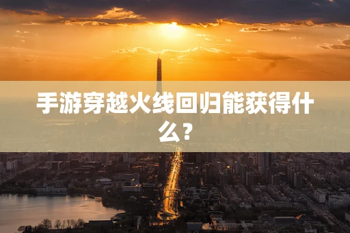手游穿越火线回归能获得什么？