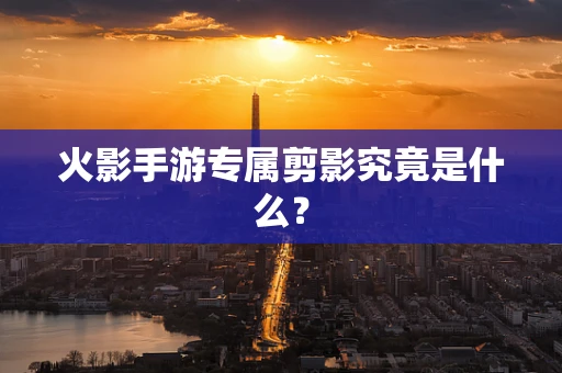 火影手游专属剪影究竟是什么？