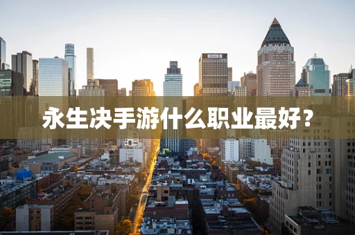 永生决手游什么职业最好？