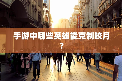手游中哪些英雄能克制皎月？