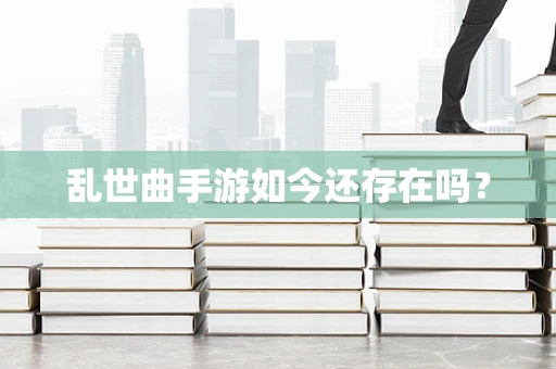 乱世曲手游如今还存在吗？