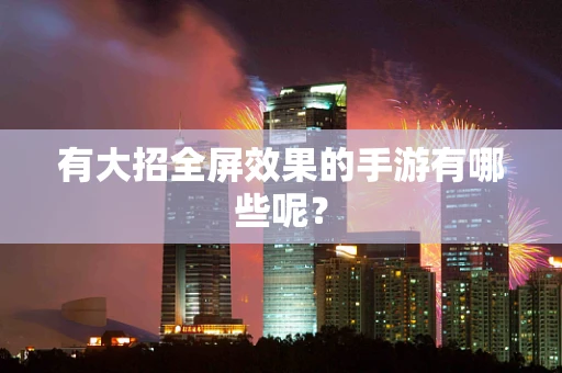 有大招全屏效果的手游有哪些呢？
