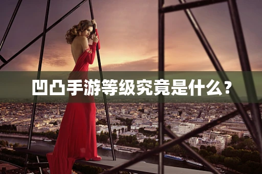 凹凸手游等级究竟是什么？