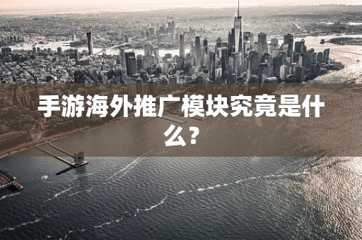 手游海外推广模块究竟是什么？