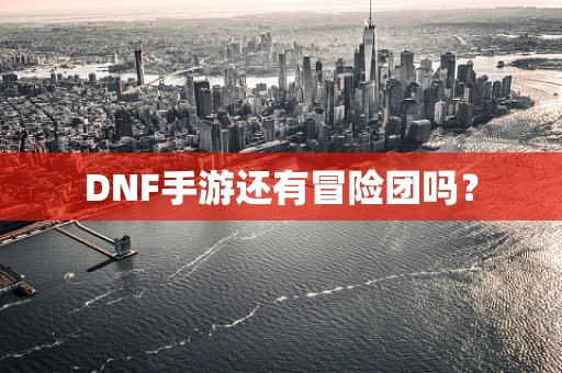 DNF手游还有冒险团吗？
