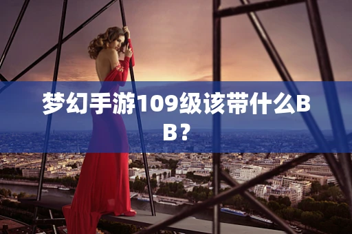 梦幻手游109级该带什么BB？