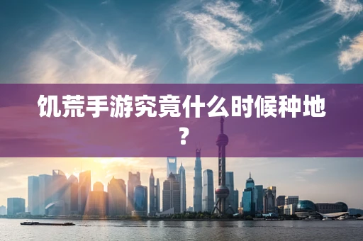 饥荒手游究竟什么时候种地？