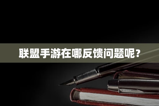 联盟手游在哪反馈问题呢？