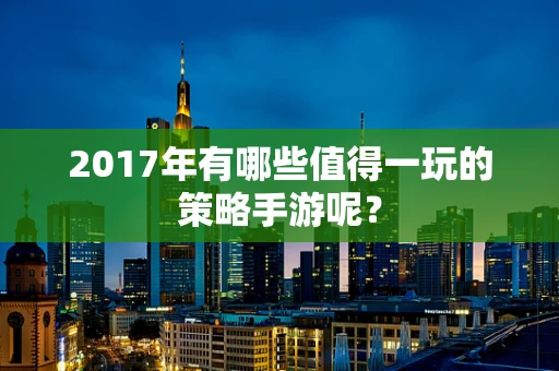 2017年有哪些值得一玩的策略手游呢？